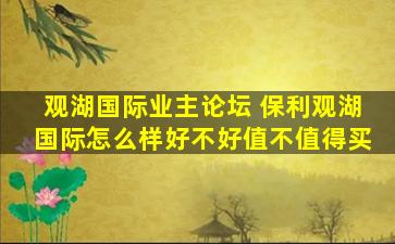 观湖国际业主论坛 保利观湖国际怎么样好不好值不值得买